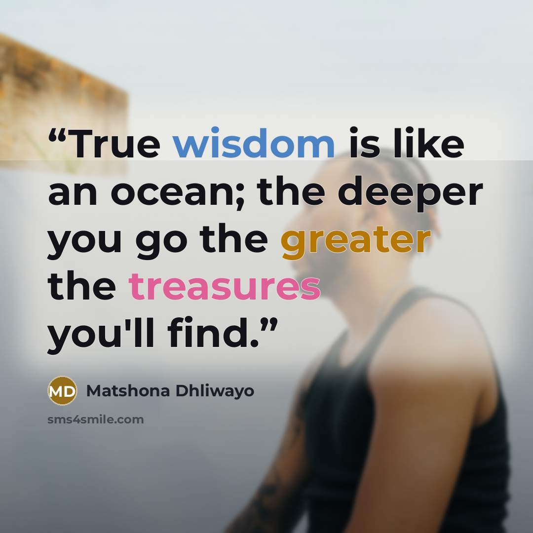 “True wisdom is like an ocean; the deeper you go the greater the treasures you'll find.” quote by Matshona Dhliwayo