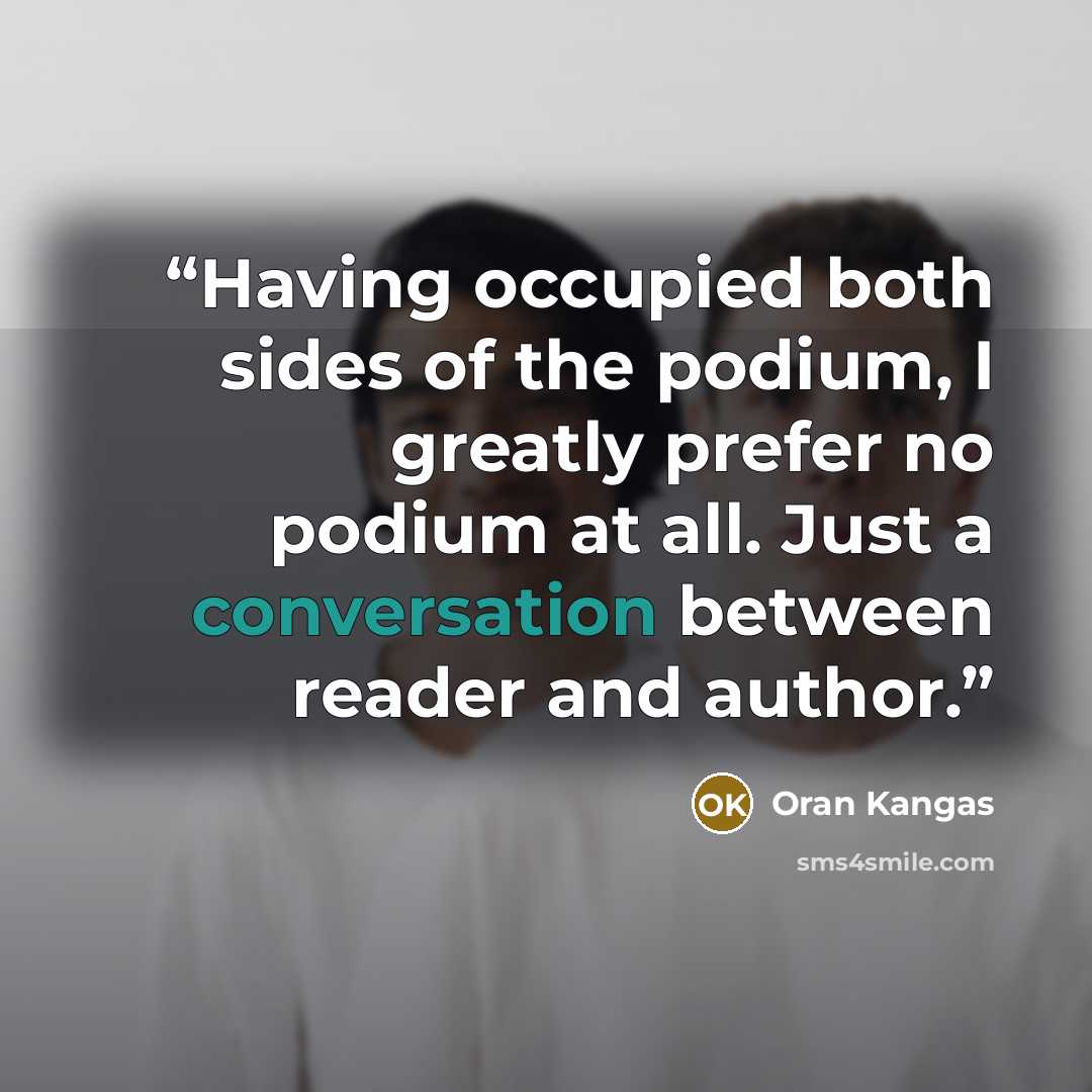 “Having occupied both sides of the podium, I greatly prefer no podium at all. Just a conversation between reader and author.” quote by Oran Kangas