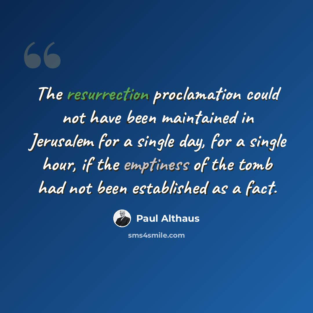 “The resurrection proclamation could not have been maintained in Jerusalem for a single day, for a single hour, if the emptiness of the tomb had not been established as a fact.” quote by Paul Althaus