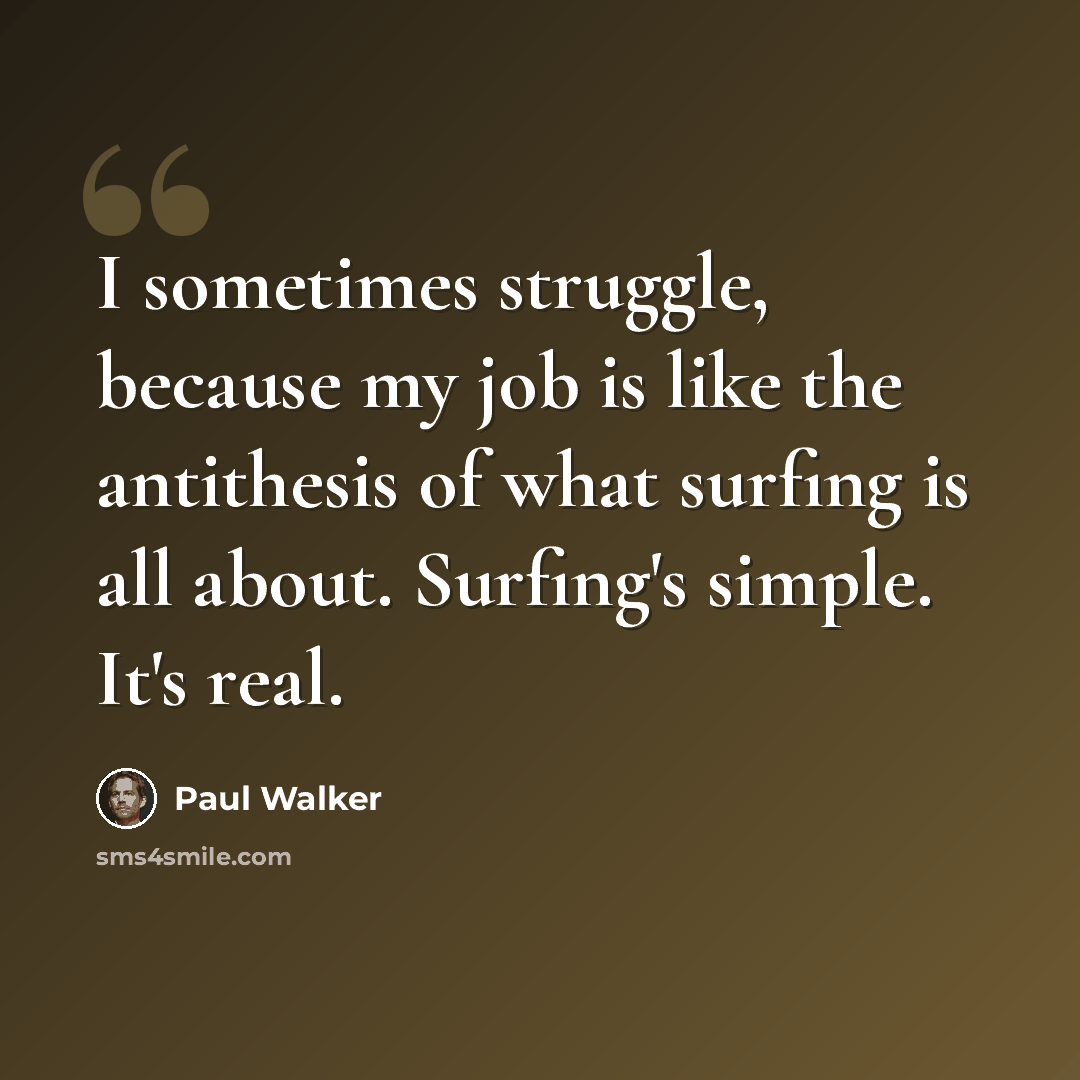 “I sometimes struggle, because my job is like the antithesis of what surfing is all about. Surfing's simple. It's real.” quote by Paul Walker