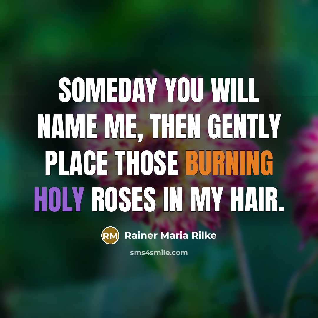 “Someday you will name me, then gently place those burning holy roses in my hair.” quote by Rainer Maria Rilke