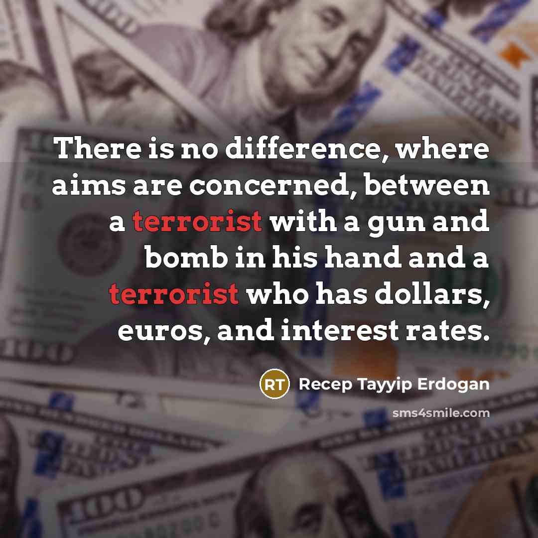 “There is no difference, where aims are concerned, between a terrorist with a gun and bomb in his hand and a terrorist who has dollars, euros, and interest rates.” quote by Recep Tayyip Erdogan
