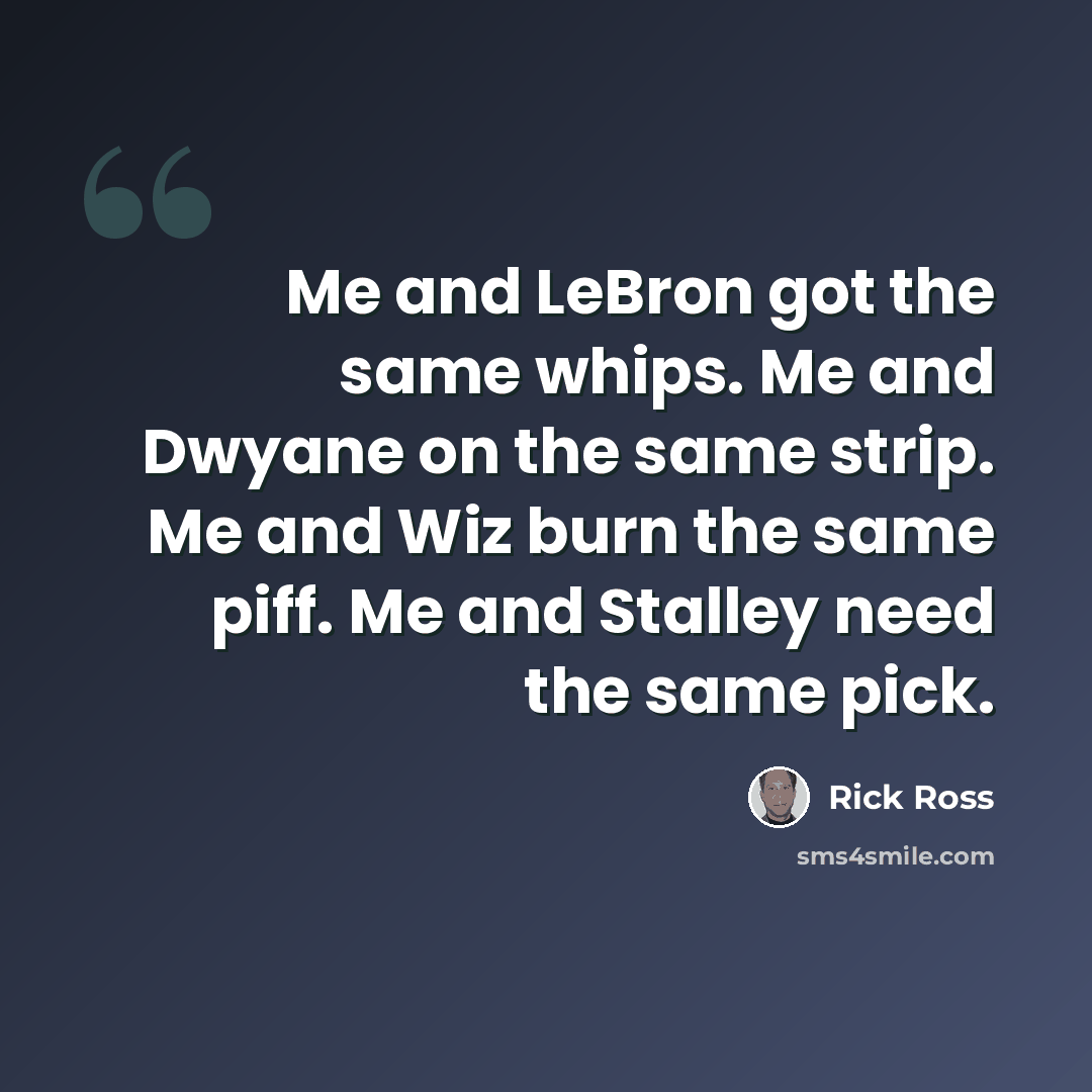“Me and LeBron got the same whips. Me and Dwyane on the same strip. Me and Wiz burn the same piff. Me and Stalley need the same pick.” quote by Rick Ross