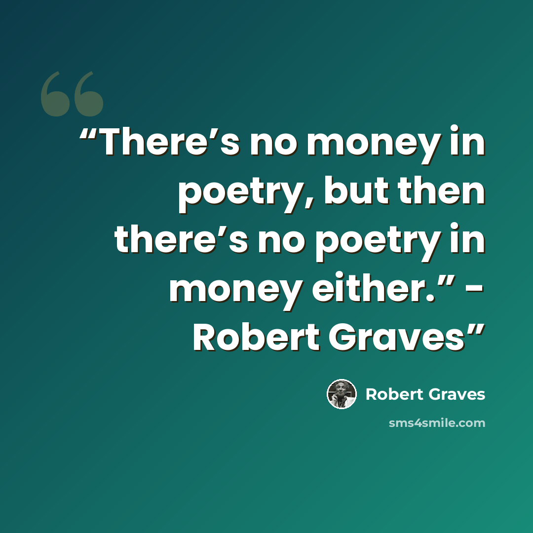 “There’s no money in poetry, but then there’s no poetry in money either.” - Robert Graves” quote by Robert Graves