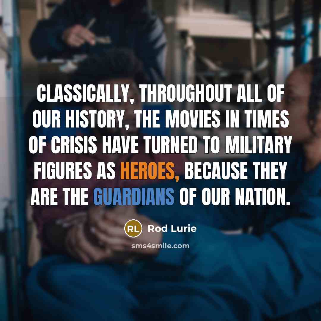 “Classically, throughout all of our history, the movies in times of crisis have turned to military figures as heroes, because they are the guardians of our nation.” quote by Rod Lurie