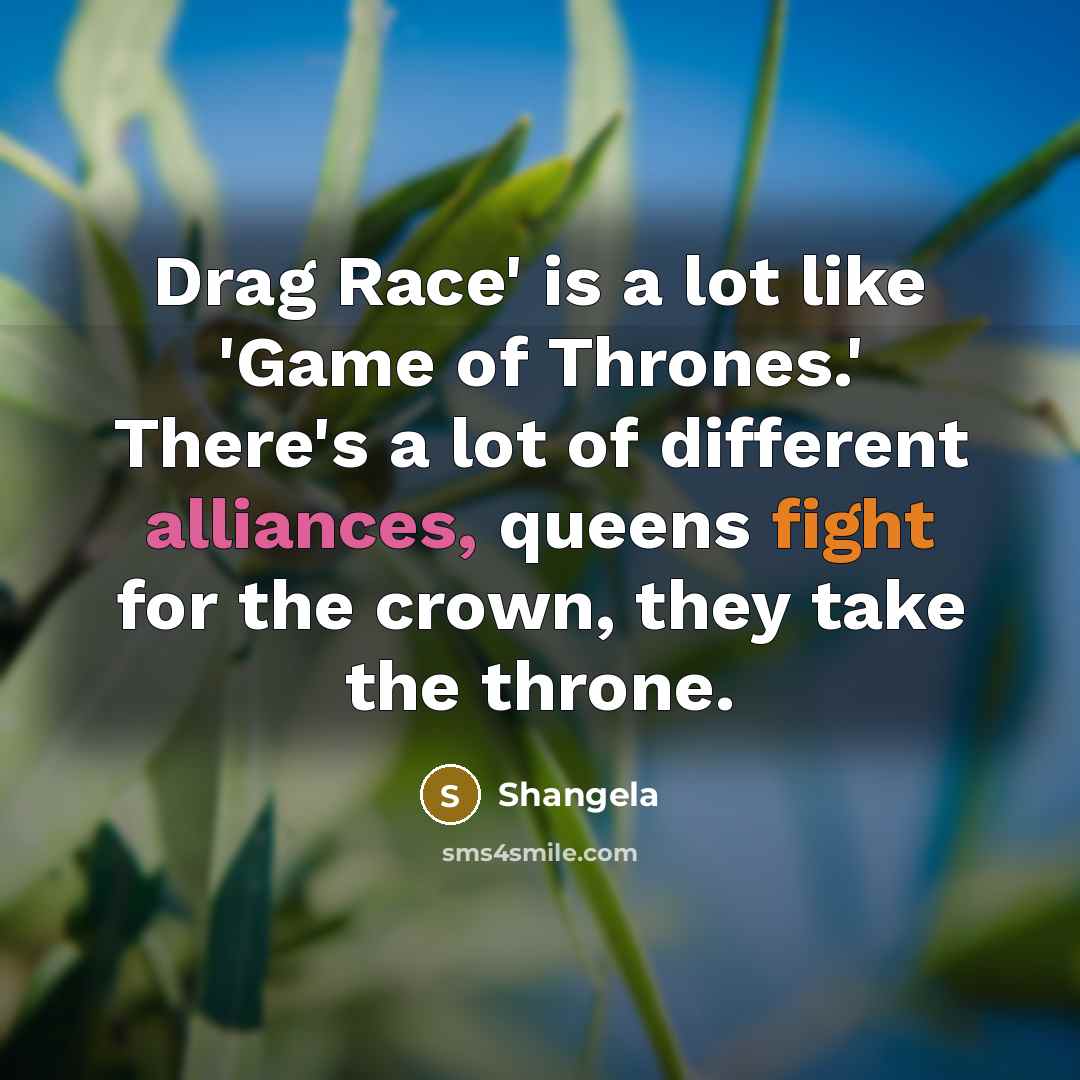 “Drag Race' is a lot like 'Game of Thrones.' There's a lot of different alliances, queens fight for the crown, they take the throne.” quote by Shangela