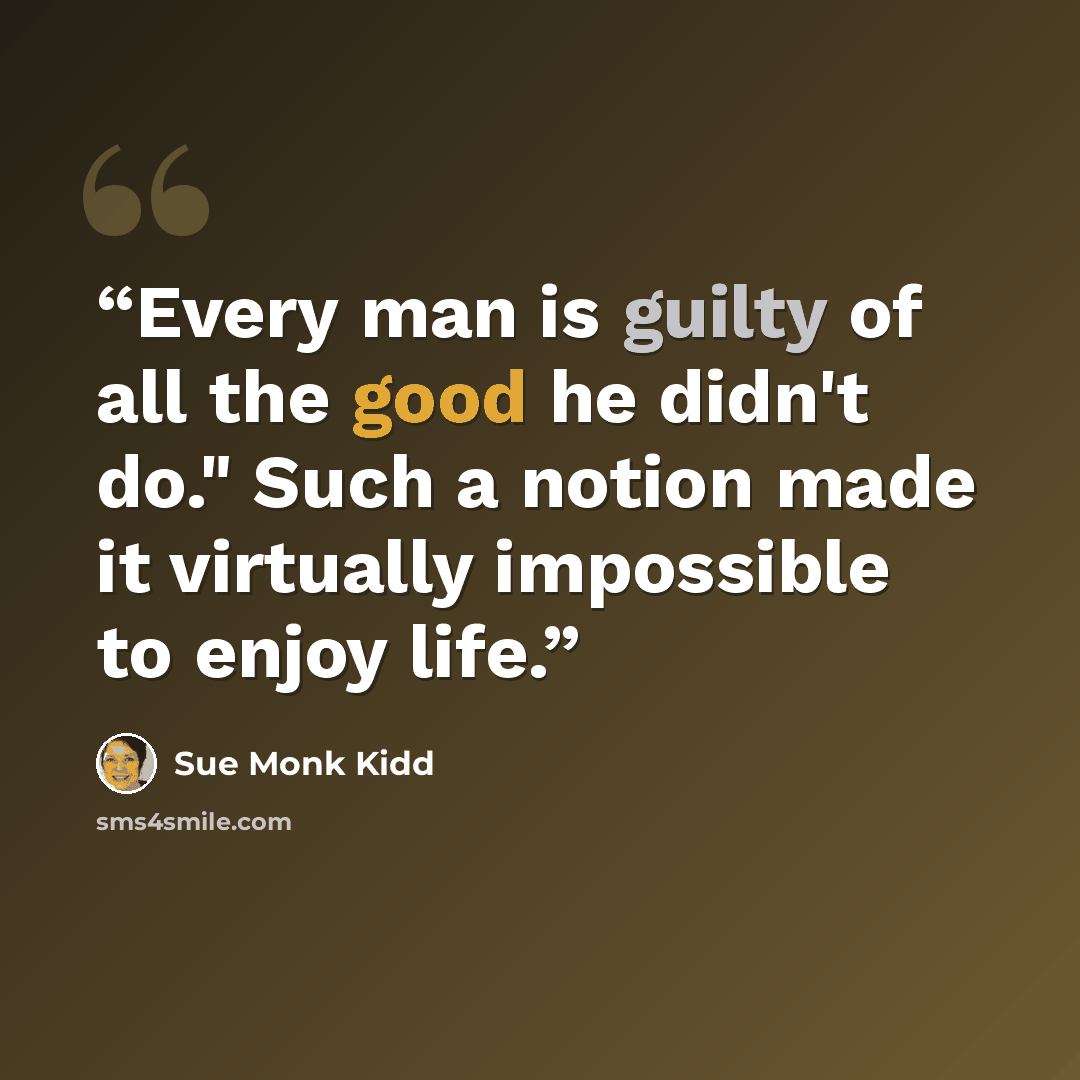 “Every man is guilty of all the good he didn't do." Such a notion made it virtually impossible to enjoy life.” quote by Sue Monk Kidd
