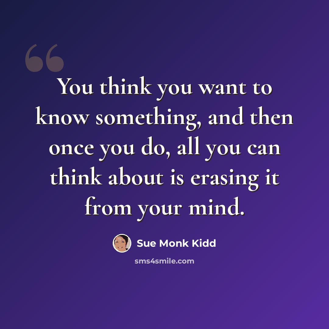 “You think you want to know something, and then once you do, all you can think about is erasing it from your mind.” quote by Sue Monk Kidd