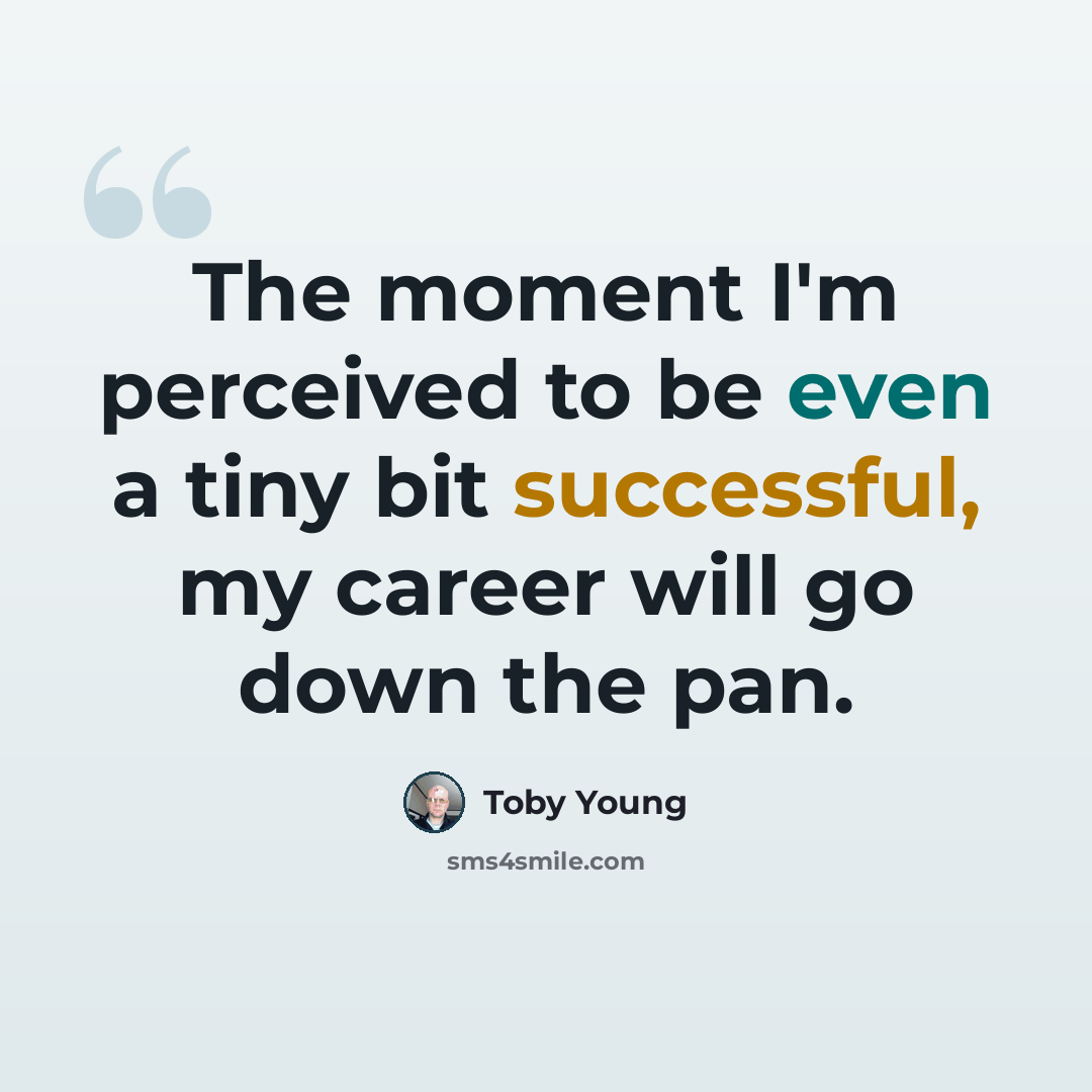 “The moment I'm perceived to be even a tiny bit successful, my career will go down the pan.” quote by Toby Young