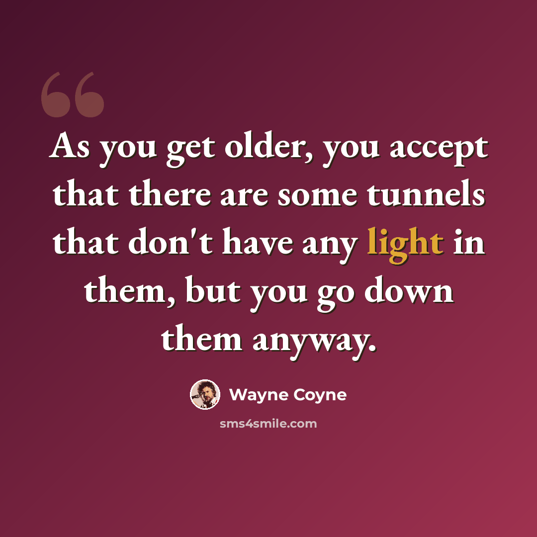 “As you get older, you accept that there are some tunnels that don't have any light in them, but you go down them anyway.” quote by Wayne Coyne