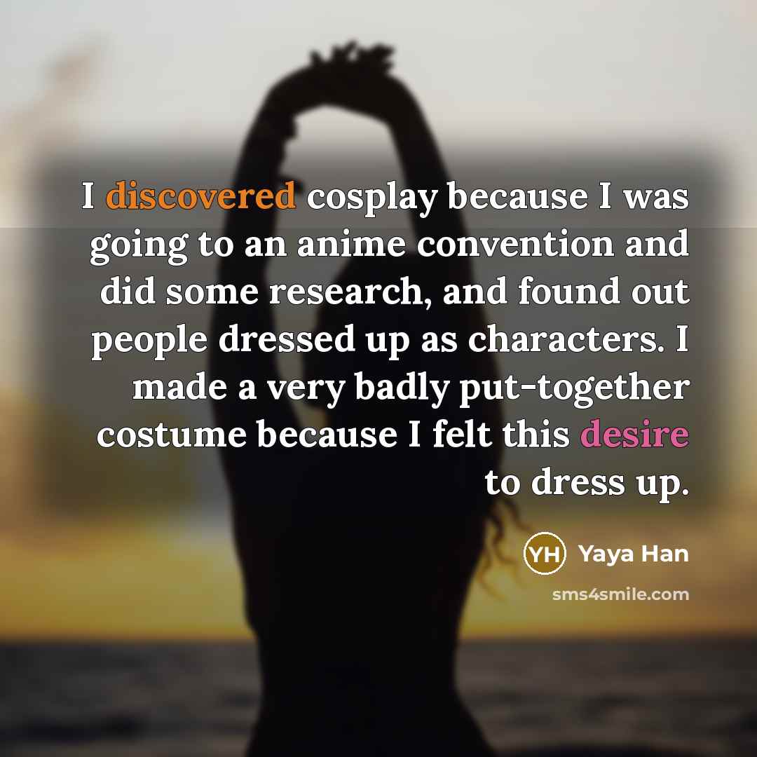“I discovered cosplay because I was going to an anime convention and did some research, and found out people dressed up as characters. I made a very badly put-together costume because I felt this desire to dress up.” quote by Yaya Han