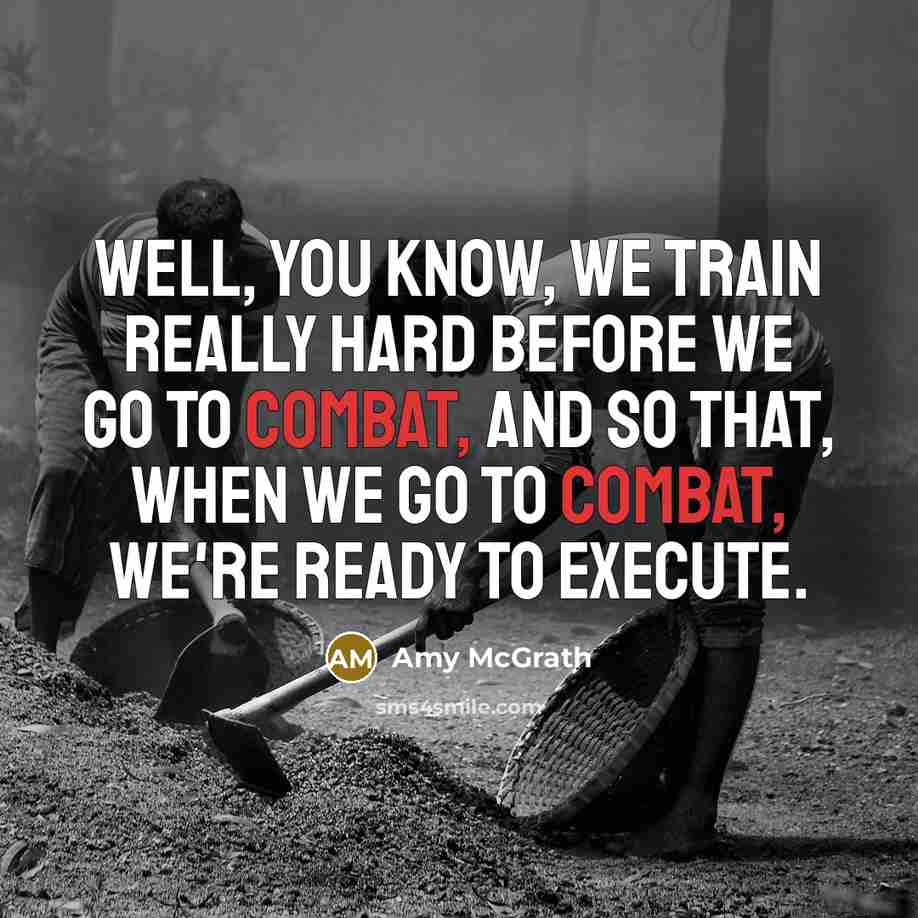 “Well, you know, we train really hard before we go to combat, and so that, when we go to combat, we're ready to execute.” quote by Amy McGrath