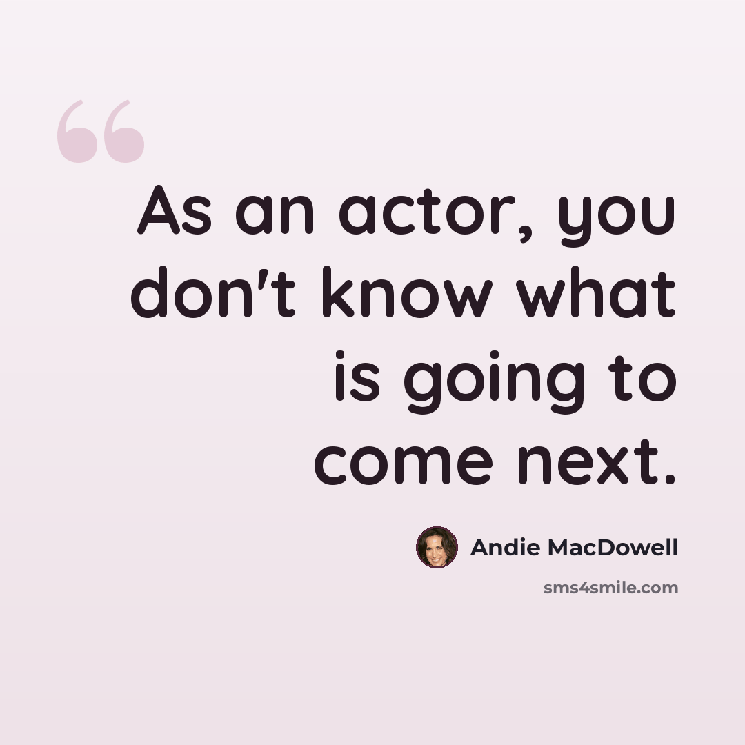 “As an actor, you don't know what is going to come next.” quote by Andie MacDowell