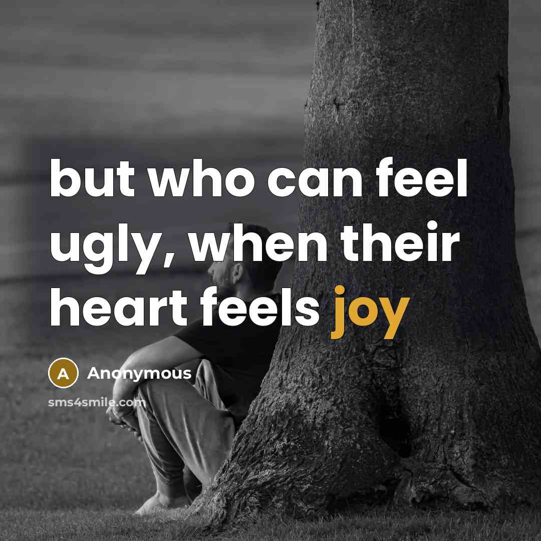 “but who can feel ugly, when their heart feels joy” quote by Anonymous