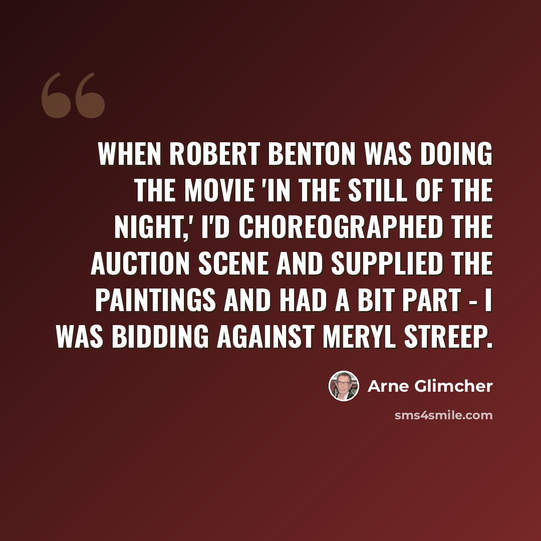 “When Robert Benton was doing the movie 'In the Still of the Night,' I'd choreographed the auction scene and supplied the paintings and had a bit part - I was bidding against Meryl Streep.” quote by Arne Glimcher