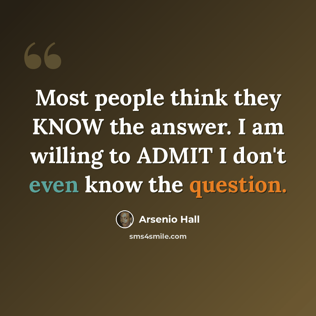 “Most people think they KNOW the answer. I am willing to ADMIT I don't even know the question.” quote by Arsenio Hall