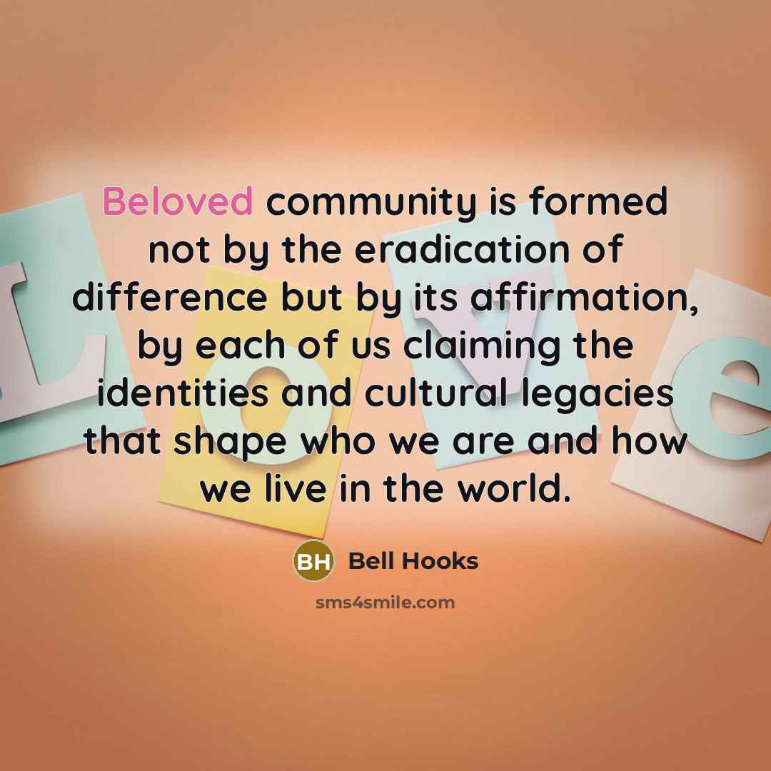“Beloved community is formed not by the eradication of difference but by its affirmation, by each of us claiming the identities and cultural legacies that shape who we are and how we live in the world.” quote by Bell Hooks