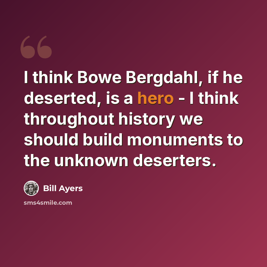 “I think Bowe Bergdahl, if he deserted, is a hero - I think throughout history we should build monuments to the unknown deserters.” quote by Bill Ayers