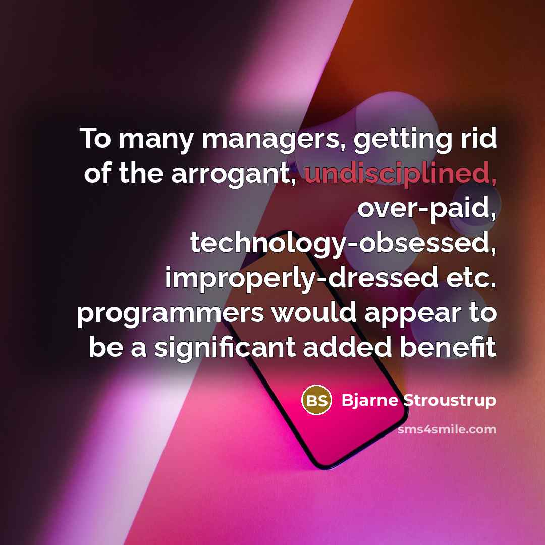 “To many managers, getting rid of the arrogant, undisciplined, over-paid, technology-obsessed, improperly-dressed etc. programmers would appear to be a significant added benefit” quote by Bjarne Stroustrup