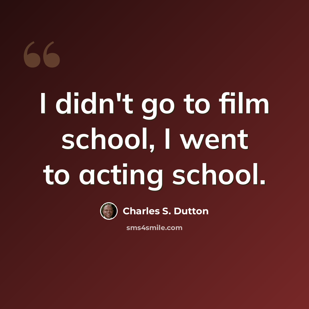 “I didn't go to film school, I went to acting school.” quote by Charles S. Dutton