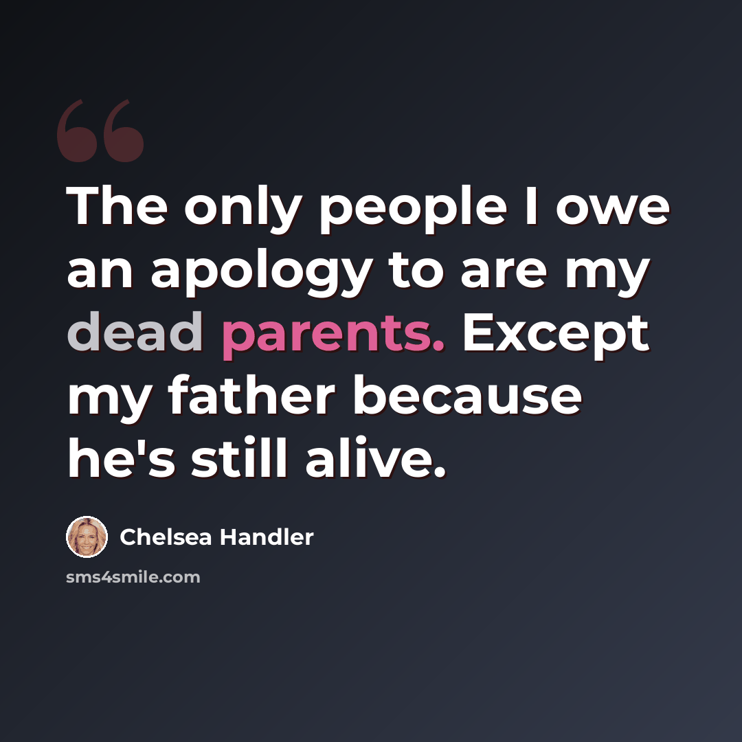 “The only people I owe an apology to are my dead parents. Except my father because he's still alive.” quote by Chelsea Handler