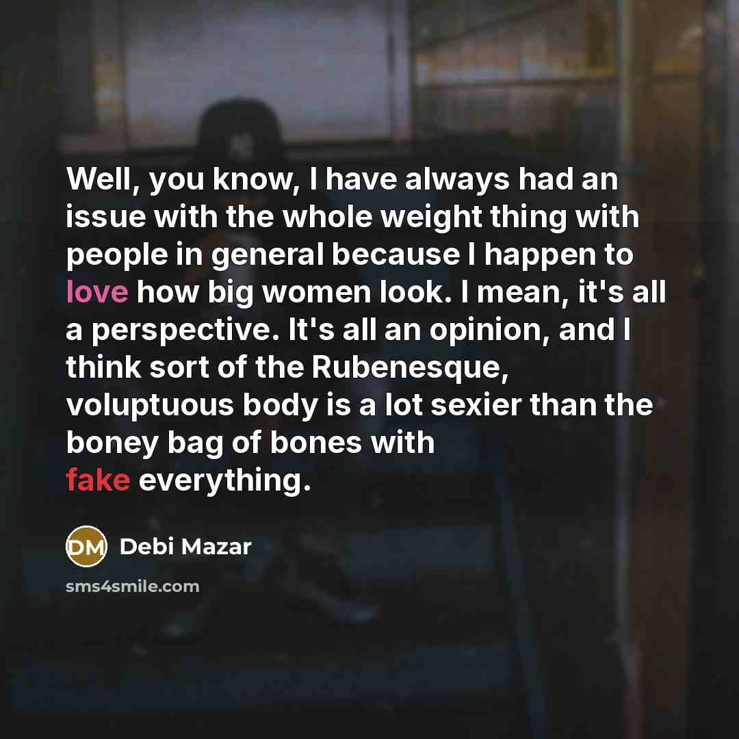 “Well, you know, I have always had an issue with the whole weight thing with people in general because I happen to love how big women look. I mean, it's all a perspective. It's all an opinion, and I think sort of the Rubenesque, voluptuous body is a lot sexier than the boney bag of bones with fake…” quote by Debi Mazar