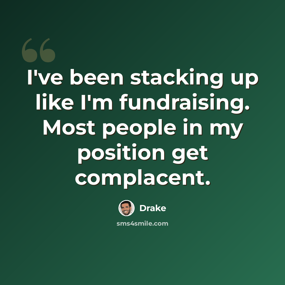 “I've been stacking up like I'm fundraising. Most people in my position get complacent.” quote by Drake