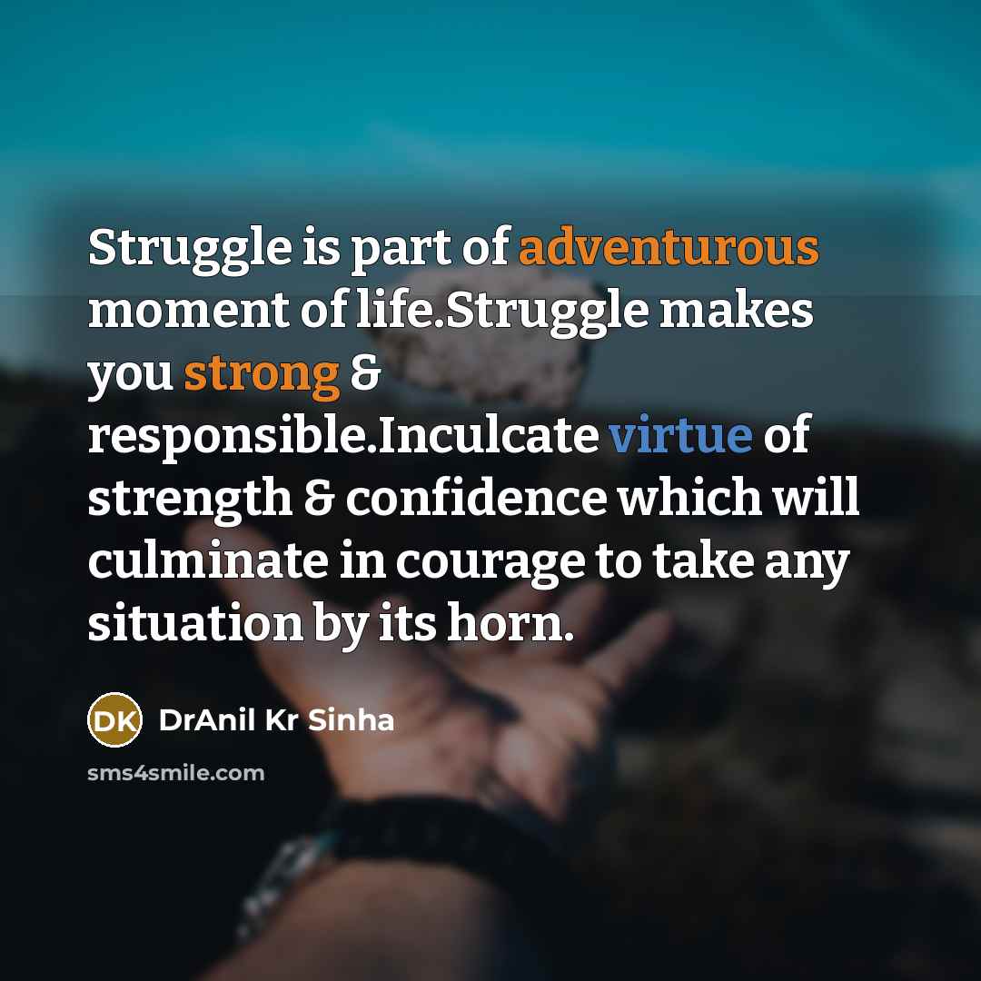 “Struggle is part of adventurous moment of life.Struggle makes you strong & responsible.Inculcate virtue of strength & confidence which will culminate in courage to take any situation by its horn.” quote by DrAnil Kr Sinha