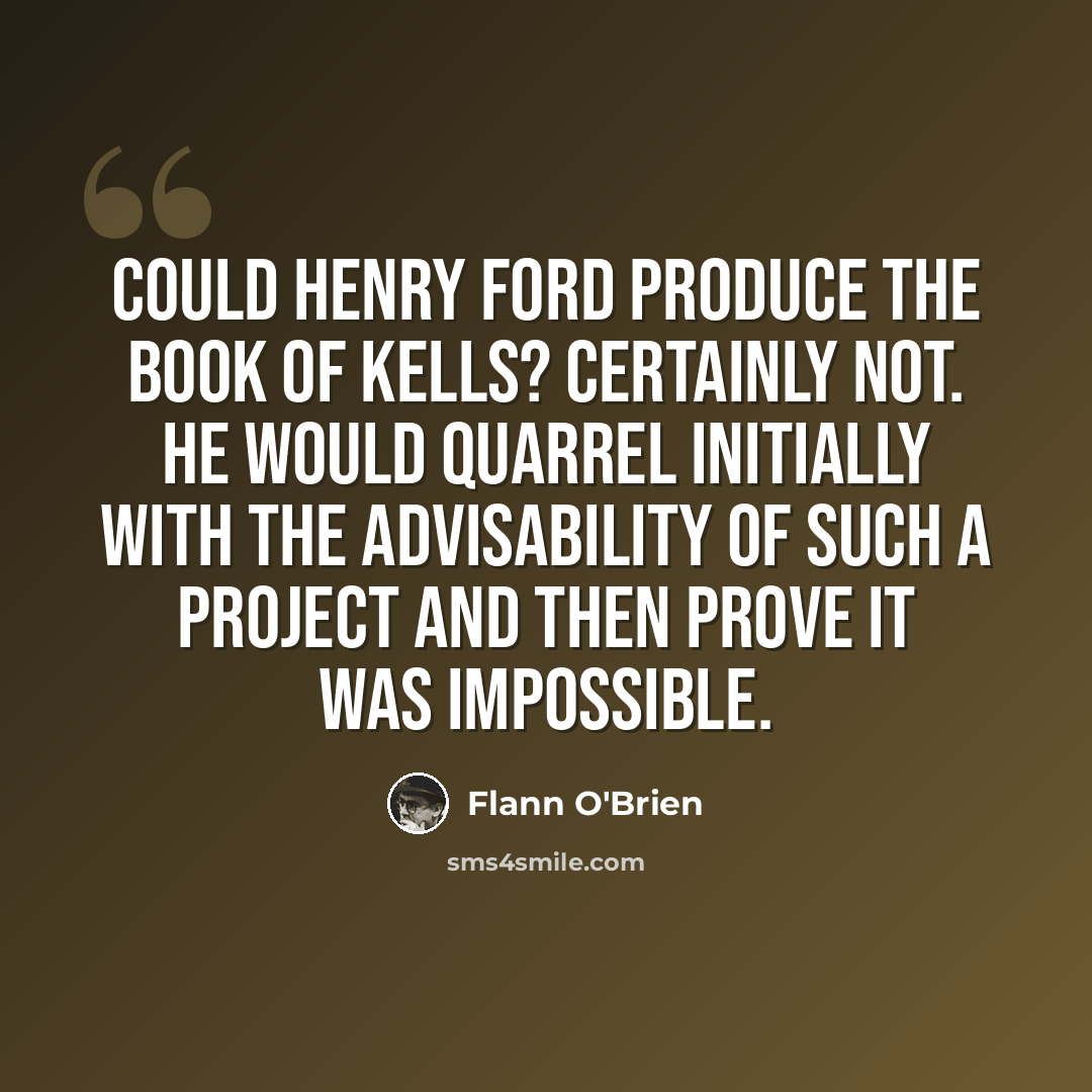 “Could Henry Ford produce the Book of Kells? Certainly not. He would quarrel initially with the advisability of such a project and then prove it was impossible.” quote by Flann O'Brien