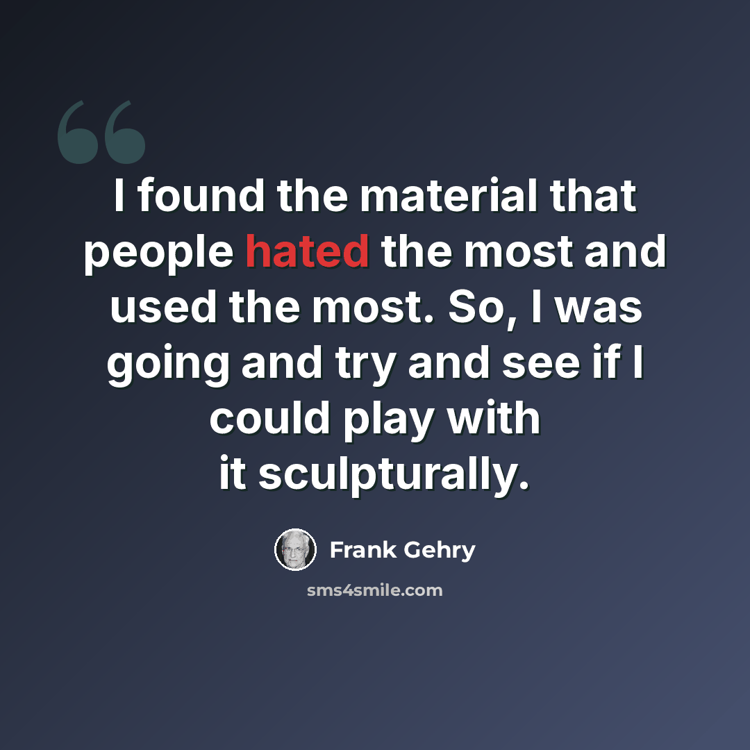 “I found the material that people hated the most and used the most. So, I was going and try and see if I could play with it sculpturally.” quote by Frank Gehry