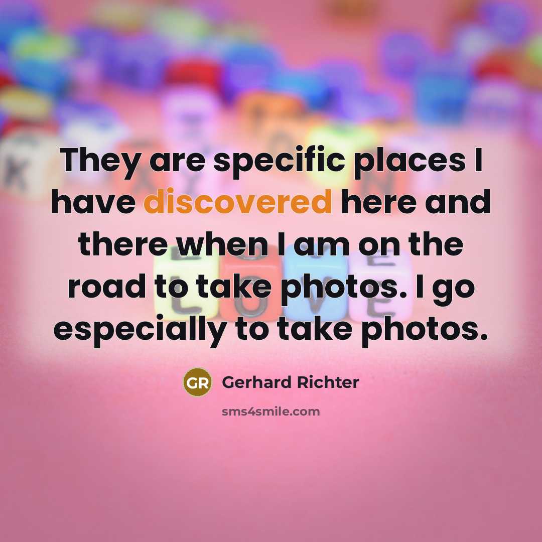 “They are specific places I have discovered here and there when I am on the road to take photos. I go especially to take photos.” quote by Gerhard Richter