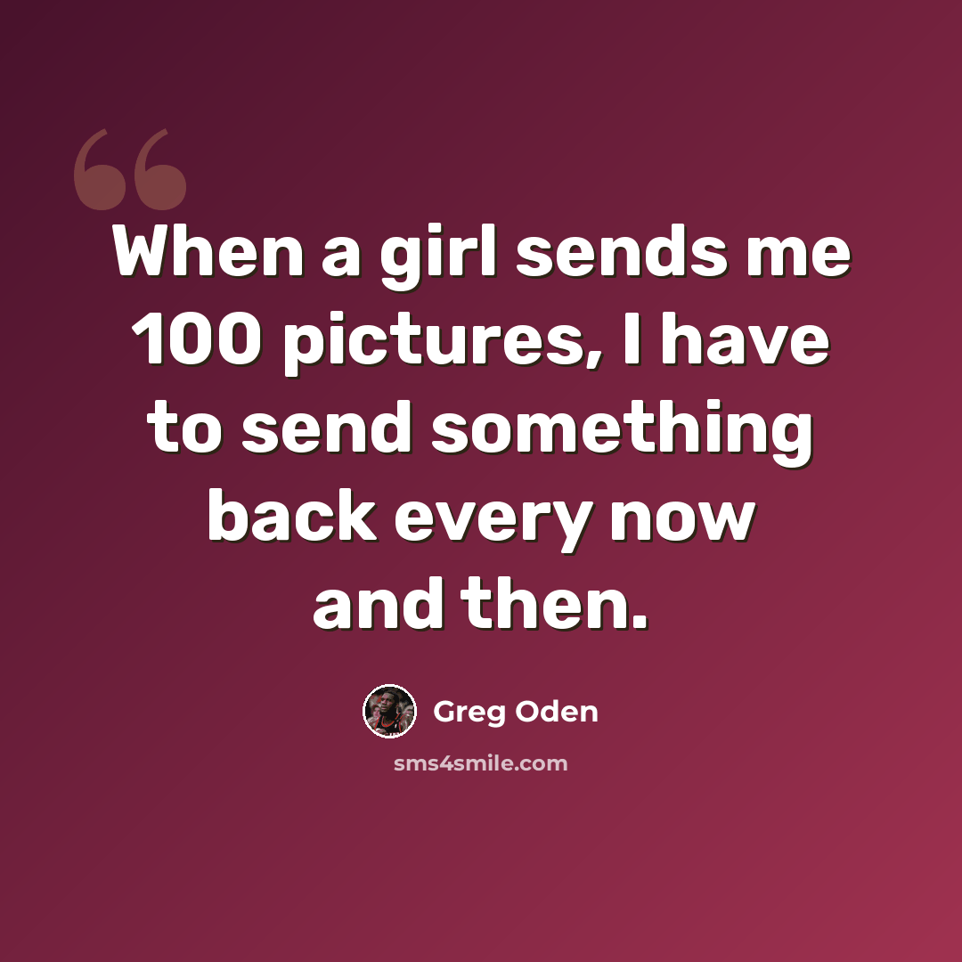 “When a girl sends me 100 pictures, I have to send something back every now and then.” quote by Greg Oden