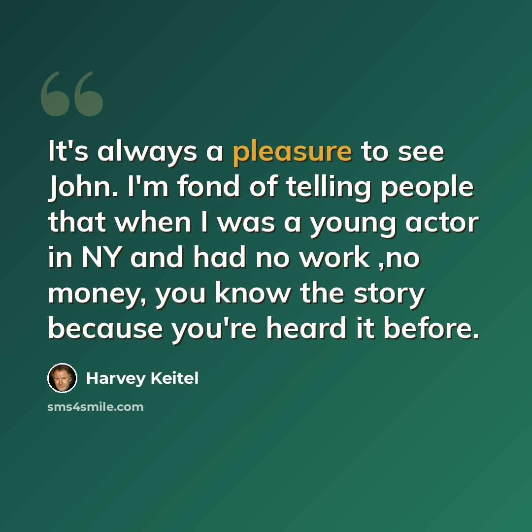 “It's always a pleasure to see John. I'm fond of telling people that when I was a young actor in NY and had no work ,no money, you know the story because you're heard it before.” quote by Harvey Keitel