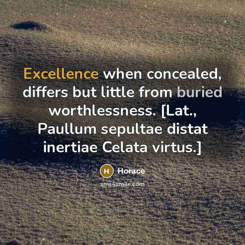 “Excellence when concealed, differs but little from buried worthlessness. [Lat., Paullum sepultae distat inertiae Celata virtus.]” quote by Horace