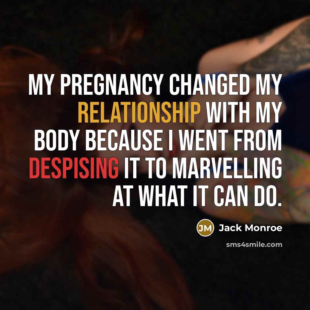 “My pregnancy changed my relationship with my body because I went from despising it to marvelling at what it can do.” quote by Jack Monroe