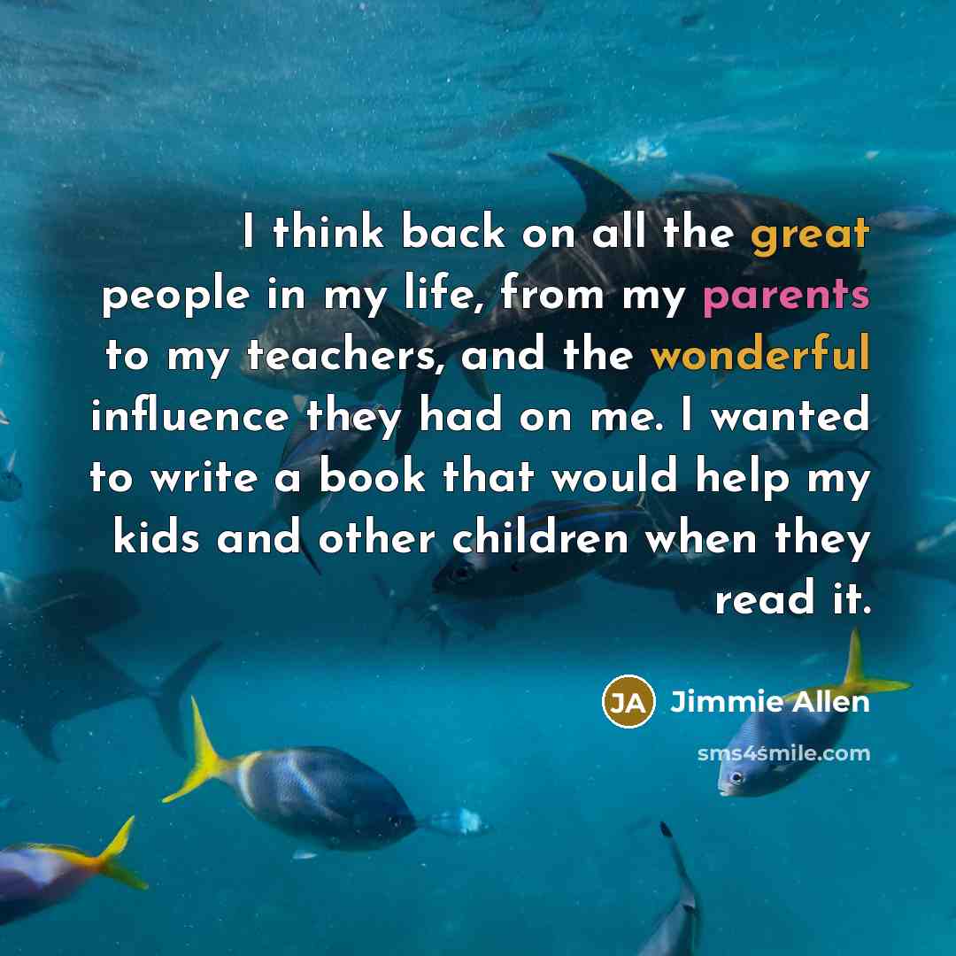 “I think back on all the great people in my life, from my parents to my teachers, and the wonderful influence they had on me. I wanted to write a book that would help my kids and other children when they read it.” quote by Jimmie Allen