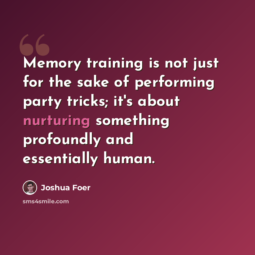 “Memory training is not just for the sake of performing party tricks; it's about nurturing something profoundly and essentially human.” quote by Joshua Foer
