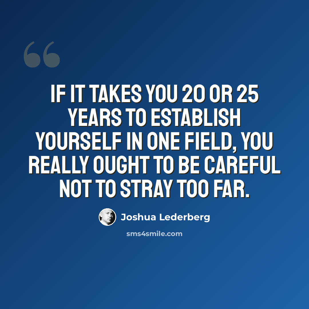 “If it takes you 20 or 25 years to establish yourself in one field, you really ought to be careful not to stray too far.” quote by Joshua Lederberg