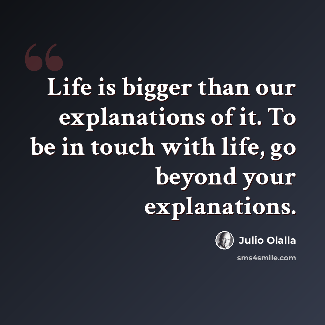“Life is bigger than our explanations of it. To be in touch with life, go beyond your explanations.” quote by Julio Olalla