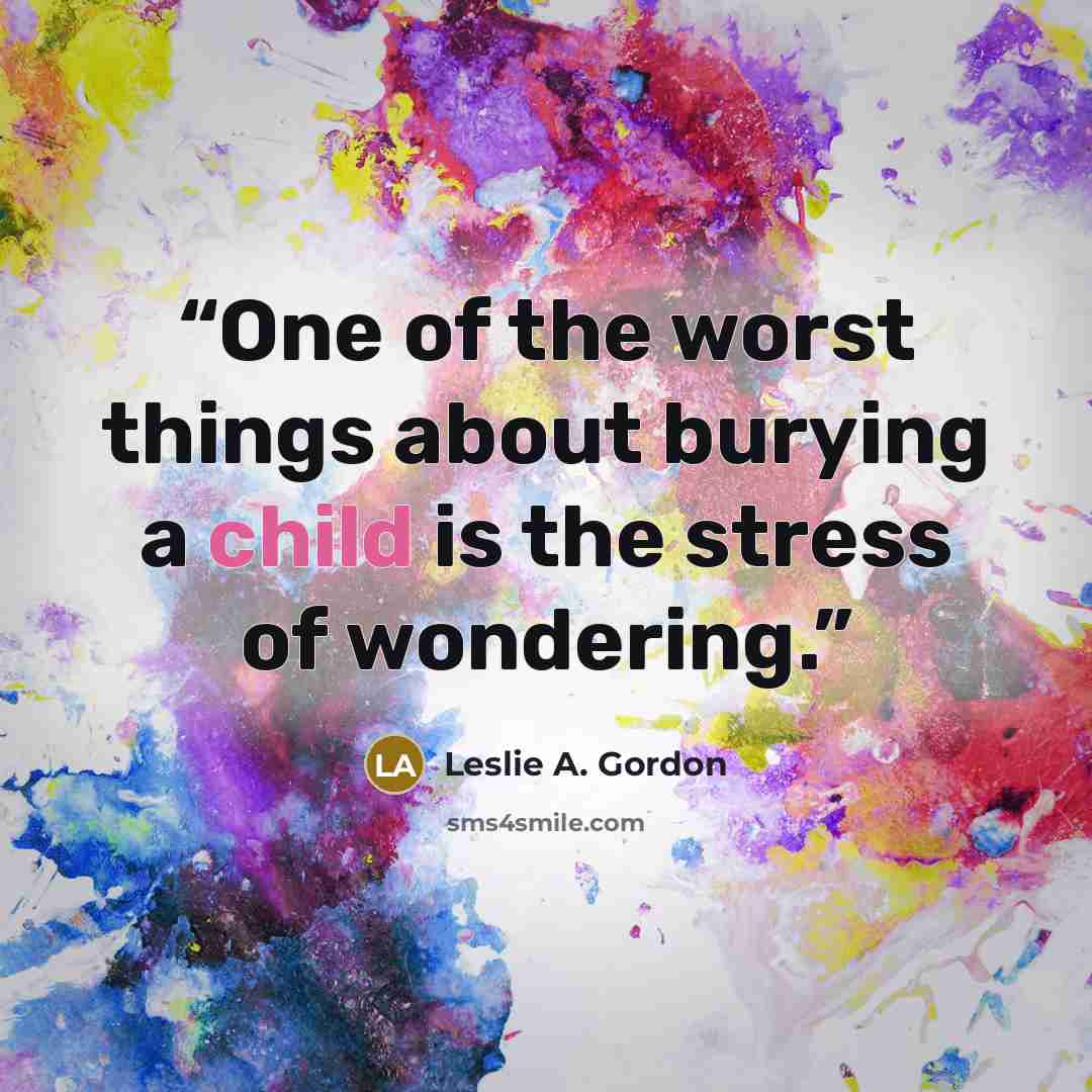 “One of the worst things about burying a child is the stress of wondering.” quote by Leslie A. Gordon