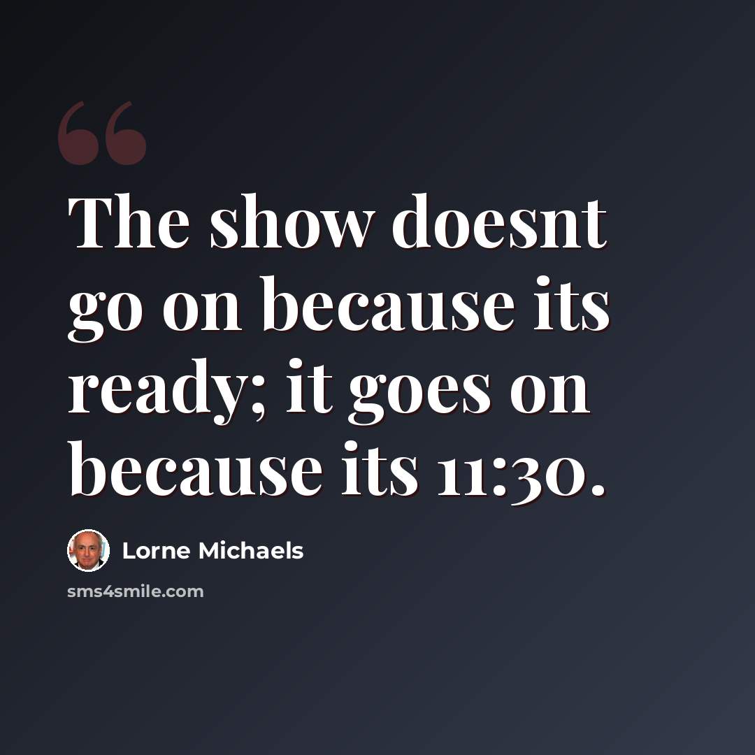 “The show doesnt go on because its ready; it goes on because its 11:30.” quote by Lorne Michaels