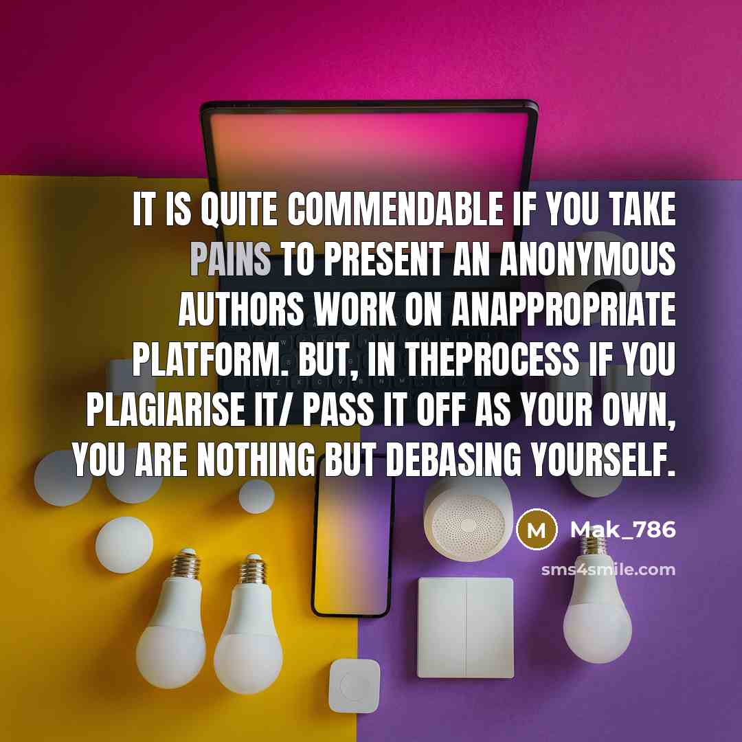 “It is quite commendable if you take pains to present an anonymous authors work on anappropriate platform. But, in theprocess if you plagiarise it/ pass it off as your own, you are nothing but debasing yourself.” quote by Mak_786