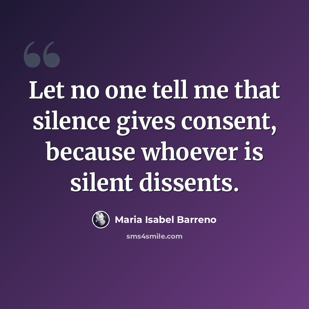 “Let no one tell me that silence gives consent, because whoever is silent dissents.” quote by Maria Isabel Barreno