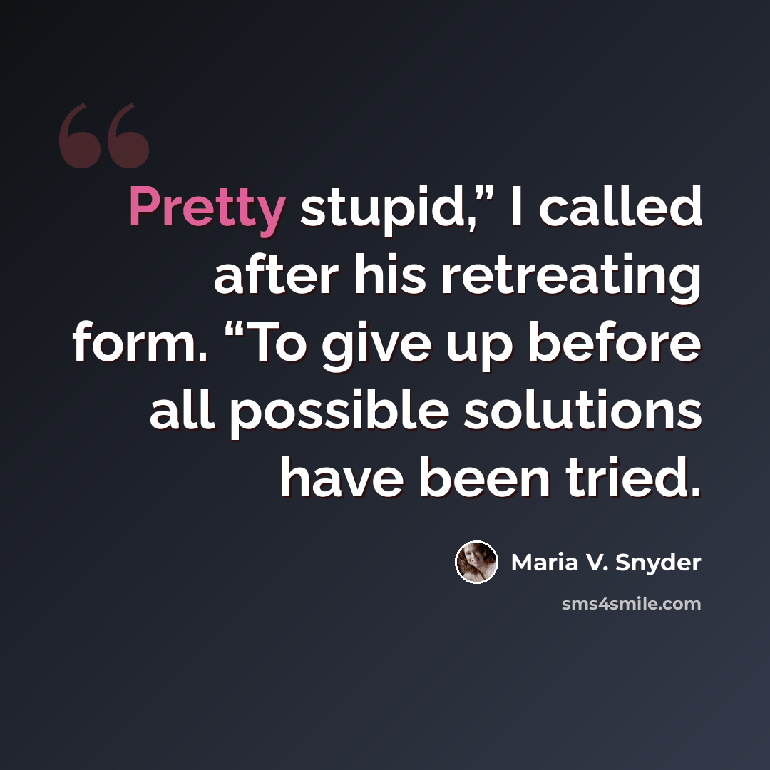 “Pretty stupid,” I called after his retreating form. “To give up before all possible solutions have been tried.” quote by Maria V. Snyder