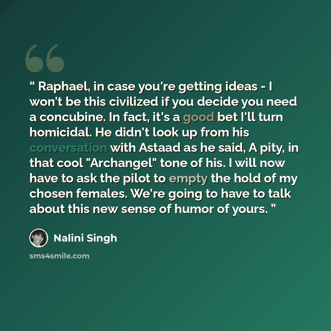 “Raphael, in case you're getting ideas - I won't be this civilized if you decide you need a concubine. In fact, it's a good bet I'll turn homicidal. He didn't look up from his conversation with Astaad as he said, A pity, in that cool "Archangel" tone of his. I will now have to ask the pilot to…” quote by Nalini Singh