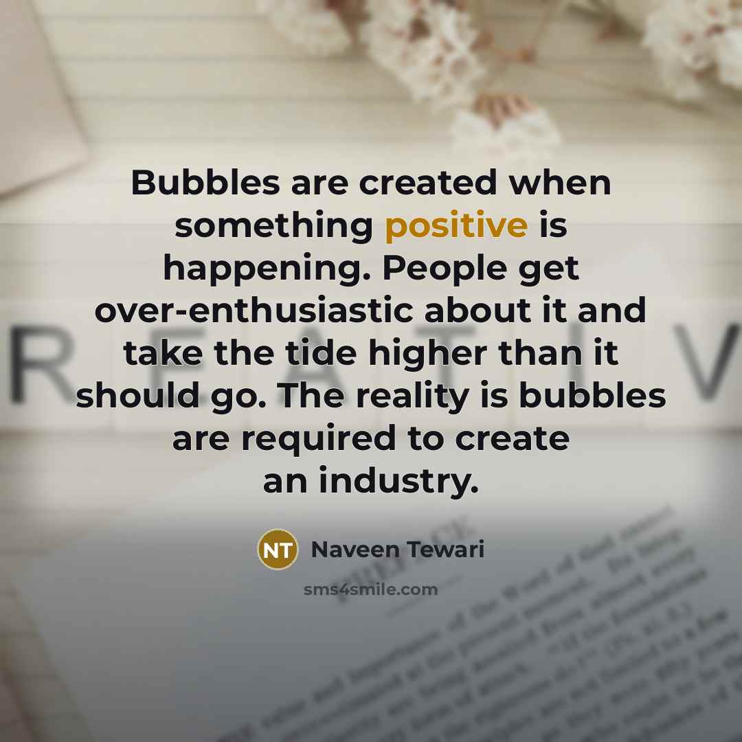 “Bubbles are created when something positive is happening. People get over-enthusiastic about it and take the tide higher than it should go. The reality is bubbles are required to create an industry.” quote by Naveen Tewari