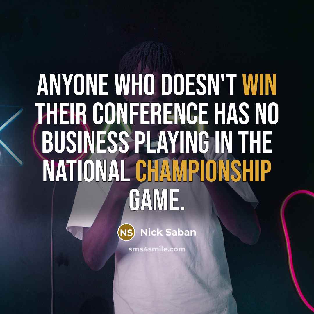 “Anyone who doesn't win their conference has no business playing in the national championship game.” quote by Nick Saban