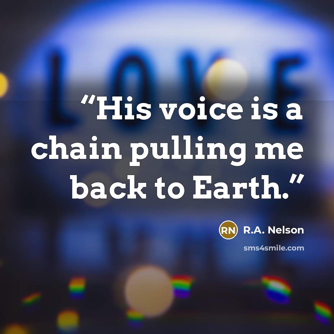 “His voice is a chain pulling me back to Earth.” quote by R.A. Nelson