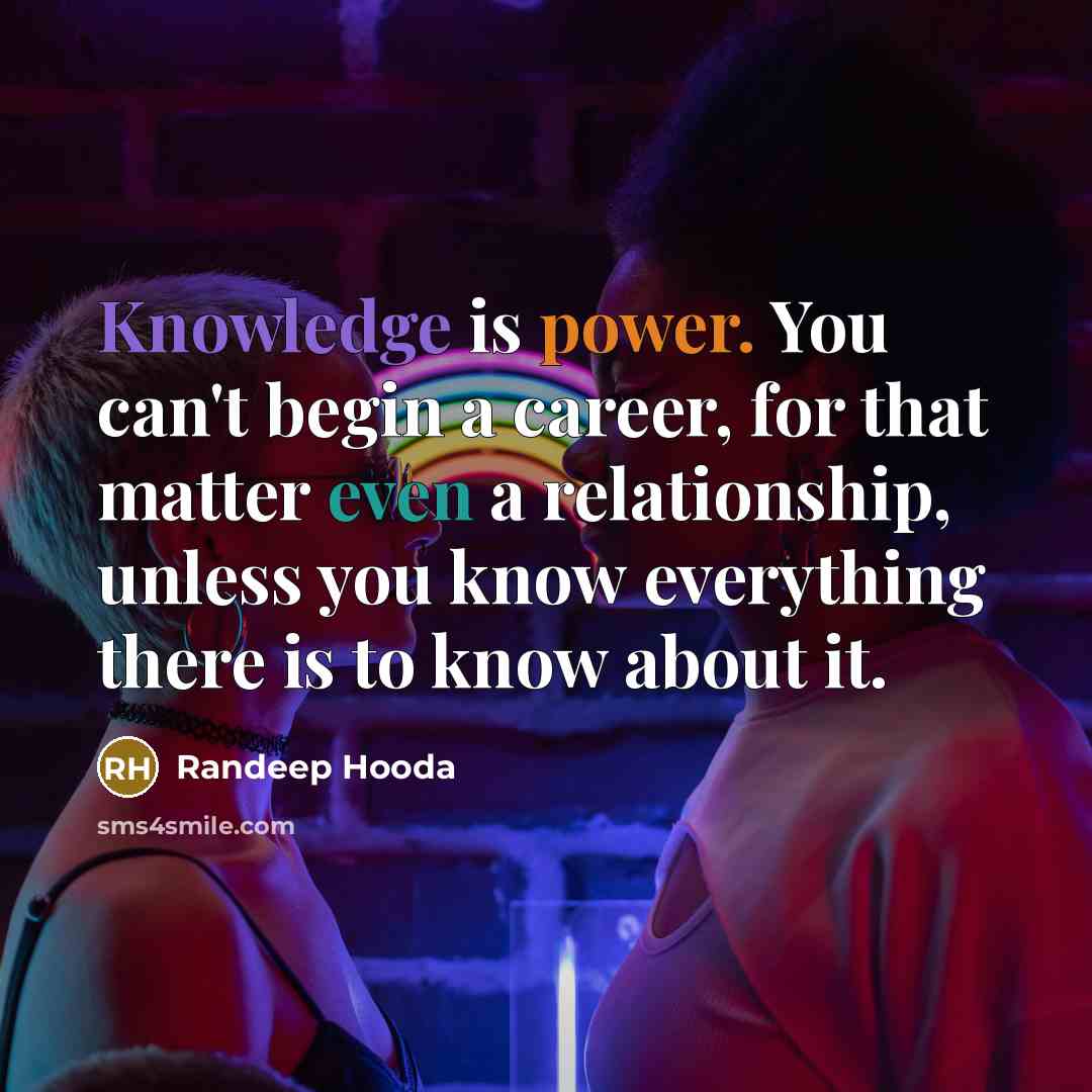 “Knowledge is power. You can't begin a career, for that matter even a relationship, unless you know everything there is to know about it.” quote by Randeep Hooda
