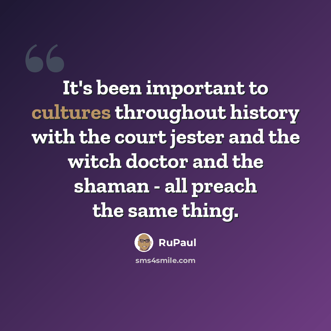 “It's been important to cultures throughout history with the court jester and the witch doctor and the shaman - all preach the same thing.” quote by RuPaul